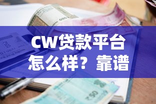 CW贷款平台怎么样?靠谱吗?一文看懂申请条件、利率和注意事项 CW贷款平台怎么样?靠谱吗?一文看懂申请条件、利率和注意事项
