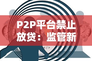 P2P平台禁止放贷：监管新规解读与行业影响分析