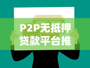 P2P无抵押贷款平台推荐：如何选择安全靠谱的借贷渠道？
