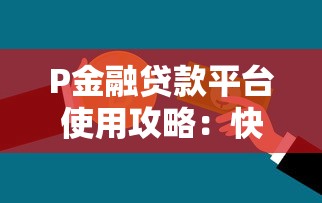 P金融贷款平台使用攻略:快速借款必看指南 P金融贷款平台使用攻略:快速借款必看指南