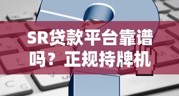 SR贷款平台靠谱吗?正规持牌机构申请攻略及注意事项 SR贷款平台靠谱吗?正规持牌机构申请攻略及注意事项