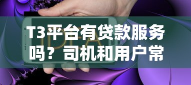 T3平台有贷款服务吗?司机和用户常见问题解答 T3平台有贷款服务吗?司机和用户常见问题解答