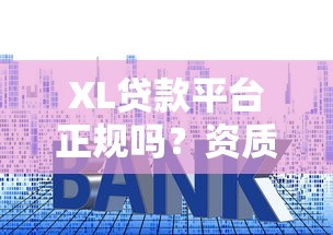 XL贷款平台正规吗？资质审核、利率、流程全解析