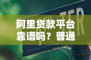 阿里贷款平台靠谱吗?普通人能申请吗?这些细节一定要知道 阿里贷款平台靠谱吗?普通人能申请吗?这些细节一定要知道