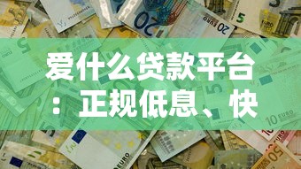 爱什么贷款平台：正规低息、快速放款，解决你的资金难题