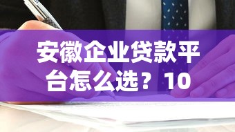 安徽企业贷款平台怎么选？10家正规渠道+避坑指南
