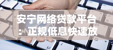 安宁网络贷款平台：正规低息快速放款 解决个人资金周转难题