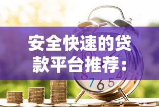 安全快速的贷款平台推荐：如何选择靠谱的借贷渠道