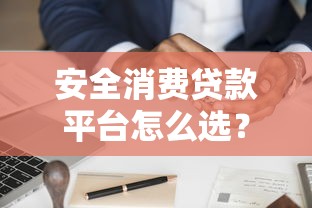 安全消费贷款平台怎么选？这5个关键点必须看