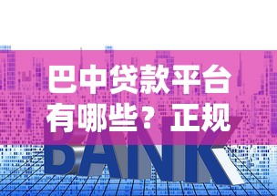 巴中贷款平台有哪些？正规渠道、低利率申请全攻略