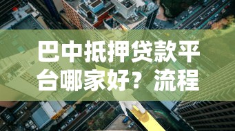 巴中抵押贷款平台哪家好？流程、条件、利率全解析