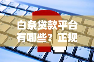 白条贷款平台有哪些？正规平台选择及申请全攻略