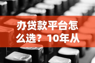 办贷款平台怎么选？10年从业者教你避坑指南