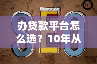 办贷款平台怎么选？10年从业者教你避坑指南