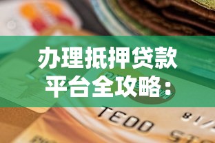 办理抵押贷款平台全攻略：流程、利率、风险与平台选择技巧