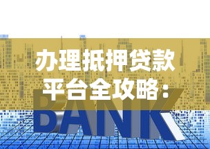 办理抵押贷款平台全攻略：流程、利率、风险与平台选择技巧