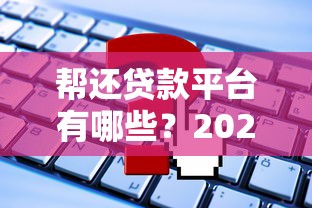 帮还贷款平台有哪些？2023年靠谱推荐及使用注意事项