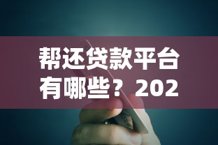 帮还贷款平台有哪些？2023年靠谱推荐及使用注意事项