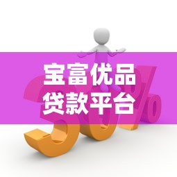 宝富优品贷款平台解析：正规性、额度、申请条件全揭秘