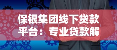 保银集团线下贷款平台:专业贷款解决方案与申请流程详解 保银集团线下贷款平台:专业贷款解决方案与申请流程详解