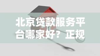 北京贷款服务平台哪家好？正规机构推荐及申请攻略