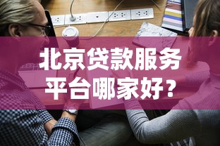 北京贷款服务平台哪家好？正规机构推荐及申请攻略