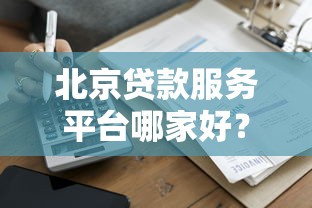 北京贷款服务平台哪家好？正规机构推荐及申请攻略