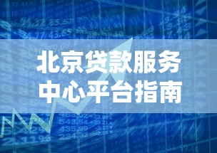 北京贷款服务中心平台指南：正规渠道助您快速解决资金需求