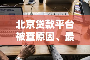 北京贷款平台被查原因、最新名单及应对措施解析