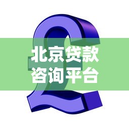 北京贷款咨询平台推荐：十大正规机构助你解决资金难题