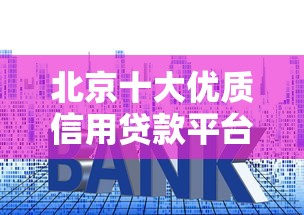 北京十大优质信用贷款平台推荐：快速审批、低利率选择攻略