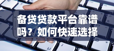 备贷贷款平台靠谱吗?如何快速选择适合的借款渠道 备贷贷款平台靠谱吗?如何快速选择适合的借款渠道