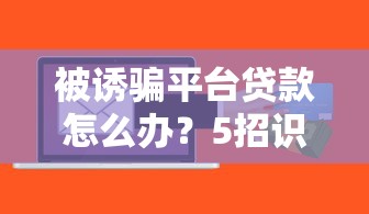 被诱骗平台贷款怎么办?5招识别贷款诈骗陷阱 被诱骗平台贷款怎么办?5招识别贷款诈骗陷阱