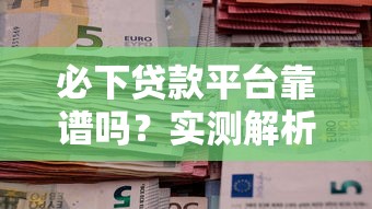 必下贷款平台靠谱吗？实测解析五大核心问题