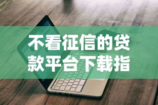 不看征信的贷款平台下载指南：快速下款渠道推荐