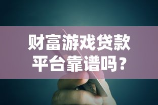 财富游戏贷款平台靠谱吗？真实测评+申请攻略