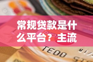 常规贷款是什么平台？主流贷款类型与平台选择指南