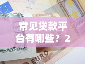 常见贷款平台有哪些？2023年正规贷款渠道这样选