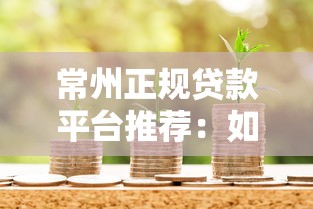常州正规贷款平台推荐：如何选择安全可靠的借款渠道？