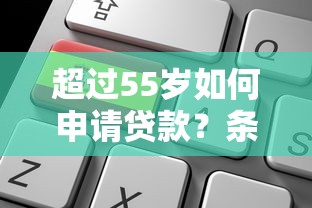 超过55岁如何申请贷款？条件、平台选择及注意事项全解析