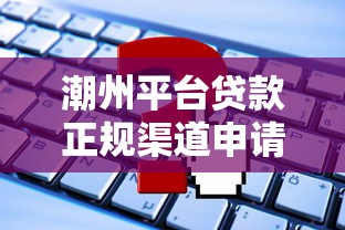 潮州平台贷款正规渠道申请攻略及注意事项