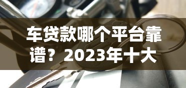 车贷款哪个平台靠谱？2023年十大正规车贷平台推荐