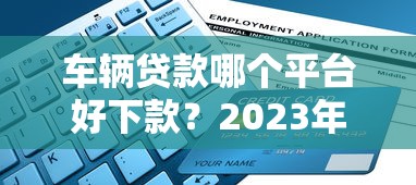 车辆贷款哪个平台好下款？2023年最新申请指南