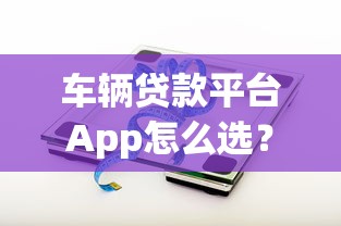 车辆贷款平台App怎么选？5个技巧+热门平台推荐