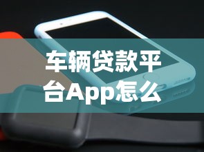 车辆贷款平台App怎么选？5个技巧+热门平台推荐