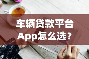 车辆贷款平台App怎么选？5个技巧+热门平台推荐