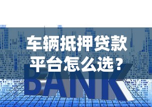 车辆抵押贷款平台怎么选？流程、利率、避坑指南全解析