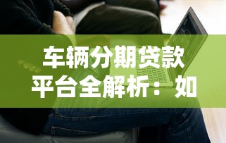 车辆分期贷款平台全解析：如何选择最适合你的购车贷款方案