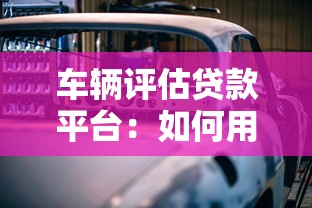 车辆评估贷款平台：如何用爱车快速申请抵押贷款？