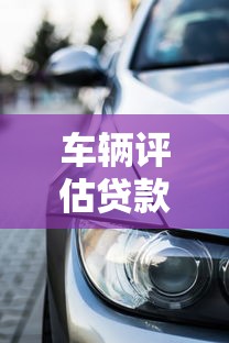 车辆评估贷款平台：如何用爱车快速申请抵押贷款？